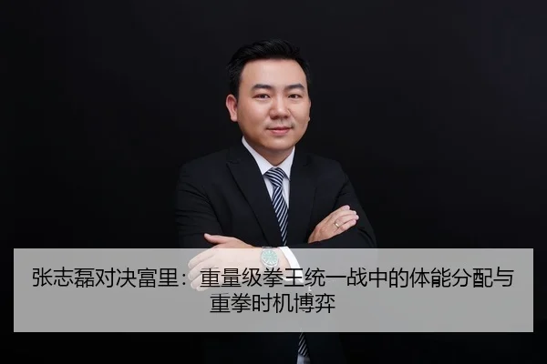 张志磊对决富里：重量级拳王统一战中的体能分配与重拳时机博弈