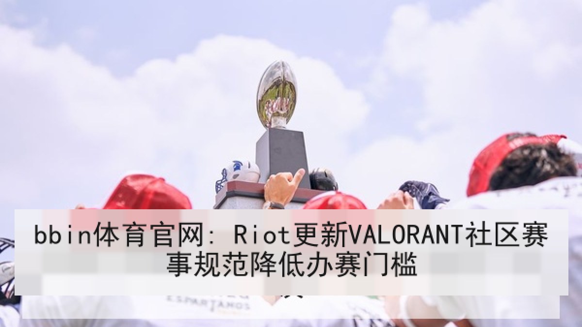 bbin体育官网: Riot更新VALORANT社区赛事规范降低办赛门槛