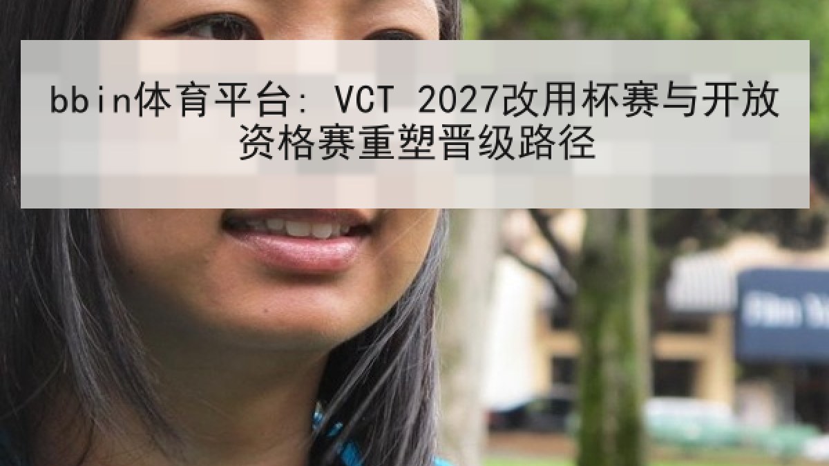 bbin体育平台: VCT 2027改用杯赛与开放资格赛重塑晋级路径