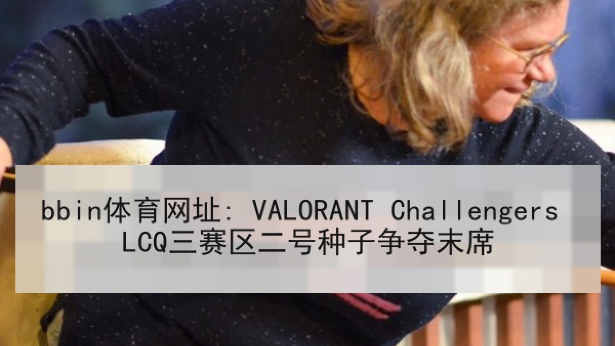 bbin体育网址: VALORANT Challengers LCQ三赛区二号种子争夺末席