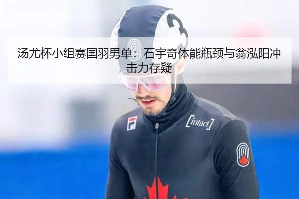汤尤杯小组赛国羽男单：石宇奇体能瓶颈与翁泓阳冲击力存疑