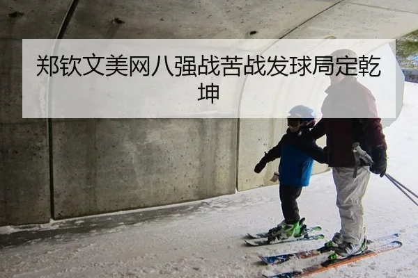 郑钦文美网八强战苦战发球局定乾坤