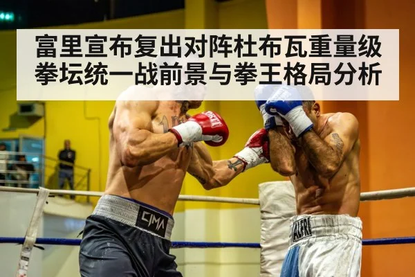 富里宣布复出对阵杜布瓦重量级拳坛统一战前景与拳王格局分析