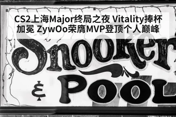CS2上海Major终局之夜 Vitality捧杯加冕 ZywOo荣膺MVP登顶个人巅峰