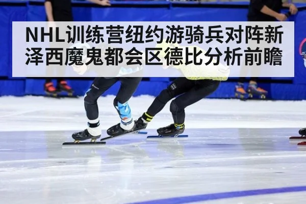 NHL训练营纽约游骑兵对阵新泽西魔鬼都会区德比分析前瞻